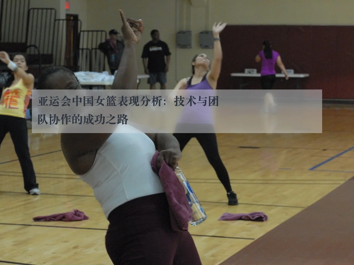 亚运会中国女篮表现分析:技术与团队协作的成功之路